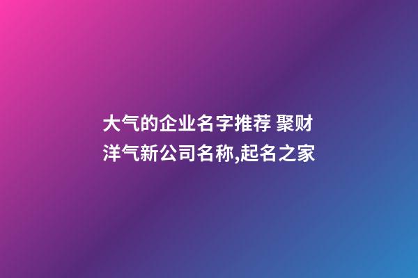 大气的企业名字推荐 聚财洋气新公司名称,起名之家